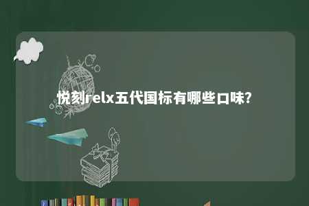 悦刻relx五代国标有哪些口味	？ 